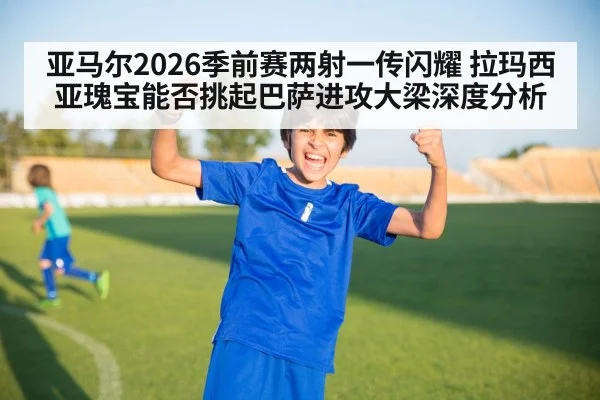 亚马尔2026季前赛两射一传闪耀 拉玛西亚瑰宝能否挑起巴萨进攻大梁深度分析