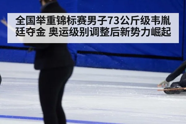 全国举重锦标赛男子73公斤级韦胤廷夺金 奥运级别调整后新势力崛起