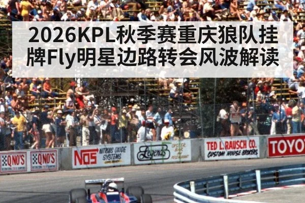 2026KPL秋季赛重庆狼队挂牌Fly明星边路转会风波解读