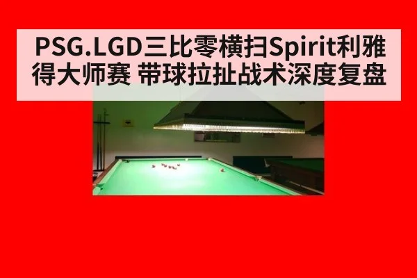 PSG.LGD三比零横扫Spirit利雅得大师赛 带球拉扯战术深度复盘