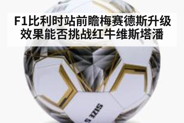 F1比利时站前瞻梅赛德斯升级效果能否挑战红牛维斯塔潘