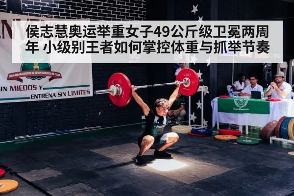 侯志慧奥运举重女子49公斤级卫冕两周年 小级别王者如何掌控体重与抓举节奏