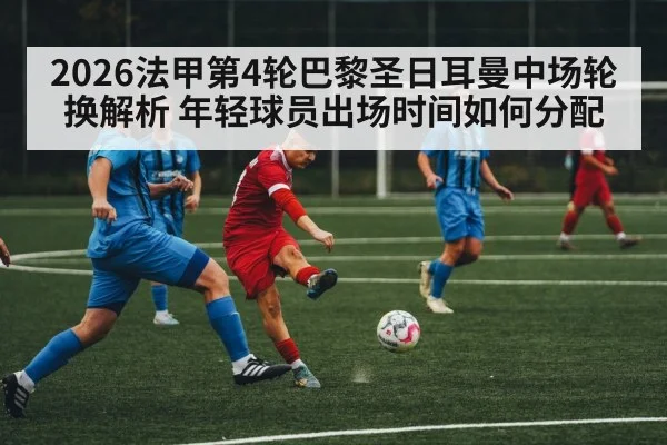 2026法甲第4轮巴黎圣日耳曼中场轮换解析 年轻球员出场时间如何分配